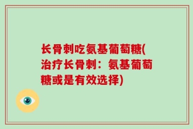 长骨刺吃氨基葡萄糖(治疗长骨刺：氨基葡萄糖或是有效选择)