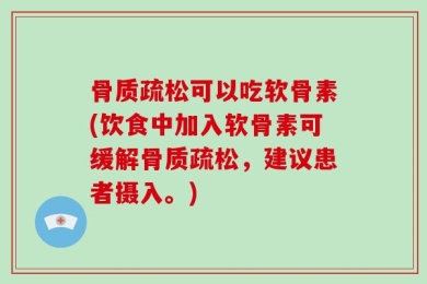 骨质疏松可以吃软骨素(饮食中加入软骨素可缓解骨质疏松，建议患者摄入。)