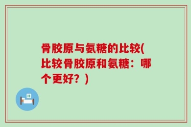 骨胶原与氨糖的比较(比较骨胶原和氨糖：哪个更好？)