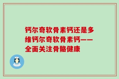 钙尔奇软骨素钙还是多维钙尔奇软骨素钙——全面关注骨骼健康