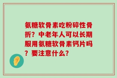 氨糖软骨素吃粉碎性骨折？中老年人可以长期服用氨糖软骨素钙片吗？要注意什么？