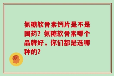 氨糖软骨素钙片是不是国药？氨糖软骨素哪个品牌好，你们都是选哪种的？