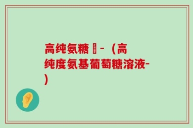 高纯氨糖灅-  (高纯度氨基葡萄糖溶液-)