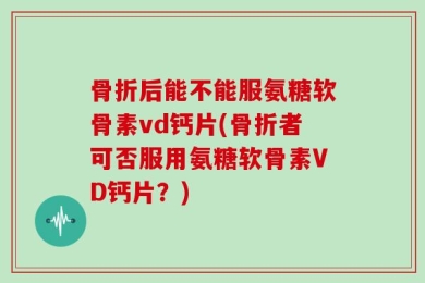 骨折后能不能服氨糖软骨素vd钙片(骨折者可否服用氨糖软骨素VD钙片？)