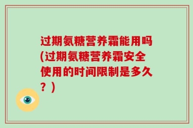 过期氨糖营养霜能用吗(过期氨糖营养霜安全使用的时间限制是多久？)