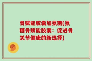 骨赋能胶囊加氨糖(氨糖骨赋能胶囊：促进骨关节健康的新选择)