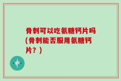 骨刺可以吃氨糖钙片吗(骨刺能否服用氨糖钙片？)