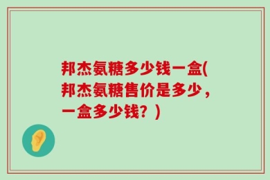 邦杰氨糖多少钱一盒(邦杰氨糖售价是多少，一盒多少钱？)