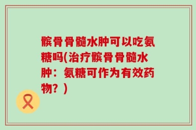 髌骨骨髓水肿可以吃氨糖吗(治疗髌骨骨髓水肿：氨糖可作为有效药物？)