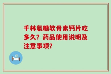 千林氨糖软骨素钙片吃多久？药品使用说明及注意事项？