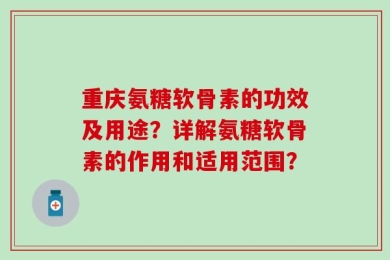 重庆氨糖软骨素的功效及用途？详解氨糖软骨素的作用和适用范围？