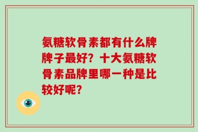 氨糖软骨素都有什么牌牌子最好？十大氨糖软骨素品牌里哪一种是比较好呢？