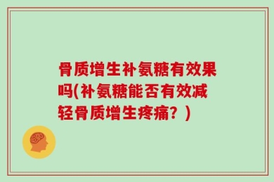 骨质增生补氨糖有效果吗(补氨糖能否有效减轻骨质增生疼痛？)