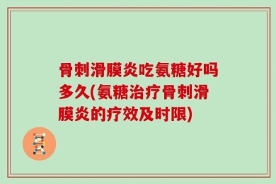 骨刺滑膜炎吃氨糖好吗多久(氨糖治疗骨刺滑膜炎的疗效及时限)
