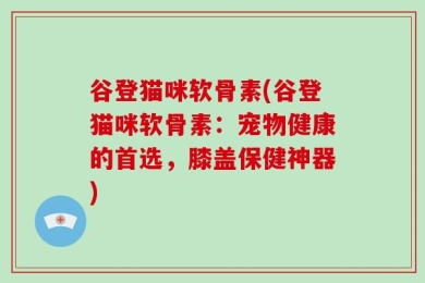 谷登猫咪软骨素(谷登猫咪软骨素：宠物健康的首选，膝盖保健神器)