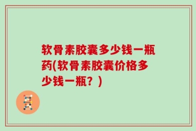 软骨素胶囊多少钱一瓶药(软骨素胶囊价格多少钱一瓶？)