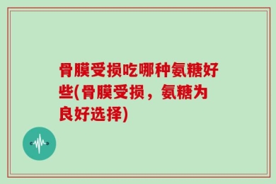 骨膜受损吃哪种氨糖好些(骨膜受损，氨糖为良好选择)
