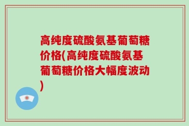高纯度硫酸氨基葡萄糖价格(高纯度硫酸氨基葡萄糖价格大幅度波动)