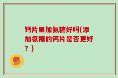 钙片里加氨糖好吗(添加氨糖的钙片是否更好？)