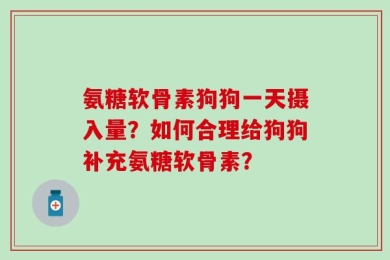 氨糖软骨素狗狗一天摄入量？如何合理给狗狗补充氨糖软骨素？