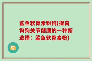 鲨鱼软骨素粉狗(提高狗狗关节健康的一种新选择：鲨鱼软骨素粉)