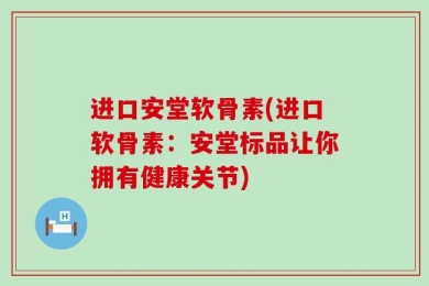 进口安堂软骨素(进口软骨素：安堂标品让你拥有健康关节)