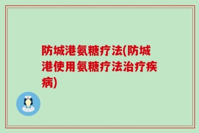 防城港氨糖疗法(防城港使用氨糖疗法治疗疾病)