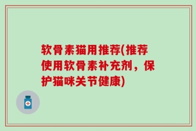 软骨素猫用推荐(推荐使用软骨素补充剂，保护猫咪关节健康)
