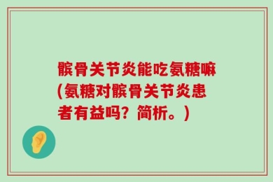 髌骨关节炎能吃氨糖嘛(氨糖对髌骨关节炎患者有益吗？简析。)