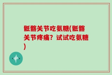 骶髂关节吃氨糖(骶髂关节疼痛？试试吃氨糖)