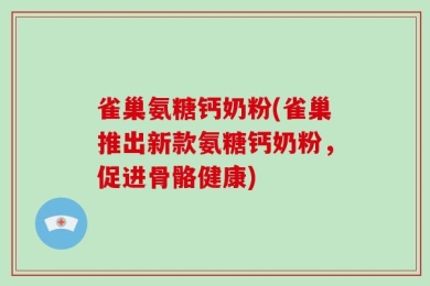 雀巢氨糖钙奶粉(雀巢推出新款氨糖钙奶粉，促进骨骼健康)