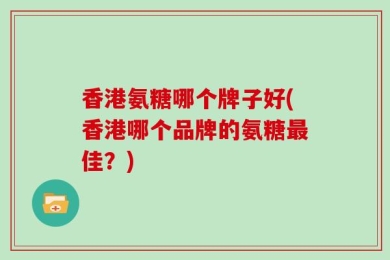 香港氨糖哪个牌子好(香港哪个品牌的氨糖最佳？)