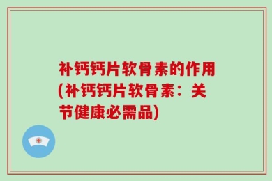 补钙钙片软骨素的作用(补钙钙片软骨素：关节健康必需品)