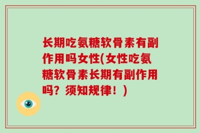 长期吃氨糖软骨素有副作用吗女性(女性吃氨糖软骨素长期有副作用吗？须知规律！)