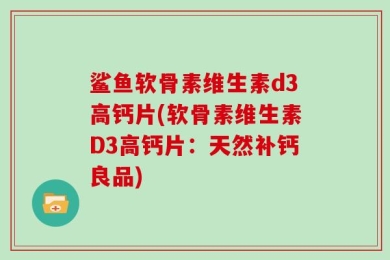 鲨鱼软骨素维生素d3高钙片(软骨素维生素D3高钙片：天然补钙良品)