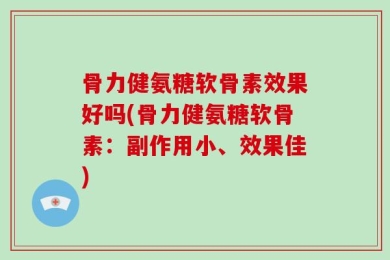 骨力健氨糖软骨素效果好吗(骨力健氨糖软骨素：副作用小、效果佳)
