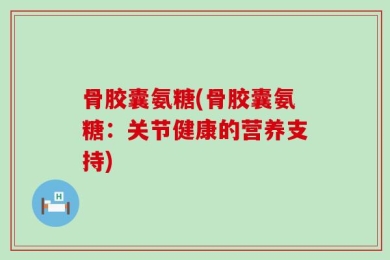 骨胶囊氨糖(骨胶囊氨糖：关节健康的营养支持)