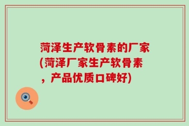 菏泽生产软骨素的厂家(菏泽厂家生产软骨素，产品优质口碑好)