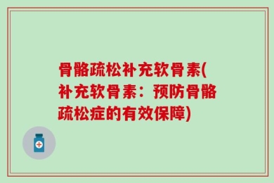 骨骼疏松补充软骨素(补充软骨素：预防骨骼疏松症的有效保障)
