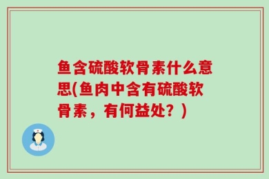 鱼含硫酸软骨素什么意思(鱼肉中含有硫酸软骨素，有何益处？)