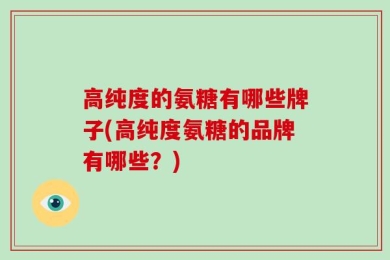高纯度的氨糖有哪些牌子(高纯度氨糖的品牌有哪些？)