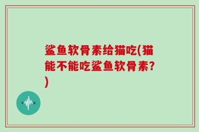 鲨鱼软骨素给猫吃(猫能不能吃鲨鱼软骨素？)