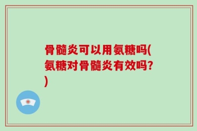 骨髓炎可以用氨糖吗(氨糖对骨髓炎有效吗？)