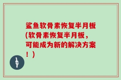 鲨鱼软骨素恢复半月板(软骨素恢复半月板，可能成为新的解决方案！)