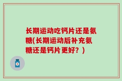 长期运动吃钙片还是氨糖(长期运动后补充氨糖还是钙片更好？)