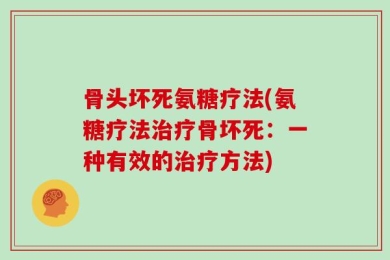 骨头坏死氨糖疗法(氨糖疗法治疗骨坏死：一种有效的治疗方法)
