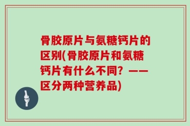骨胶原片与氨糖钙片的区别(骨胶原片和氨糖钙片有什么不同？——区分两种营养品)