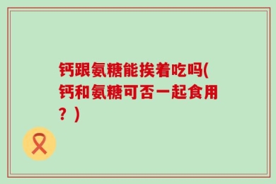 钙跟氨糖能挨着吃吗(钙和氨糖可否一起食用？)