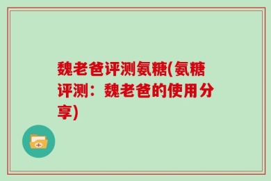 魏老爸评测氨糖(氨糖评测：魏老爸的使用分享)