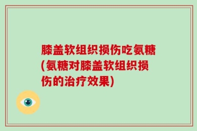 膝盖软组织损伤吃氨糖(氨糖对膝盖软组织损伤的治疗效果)